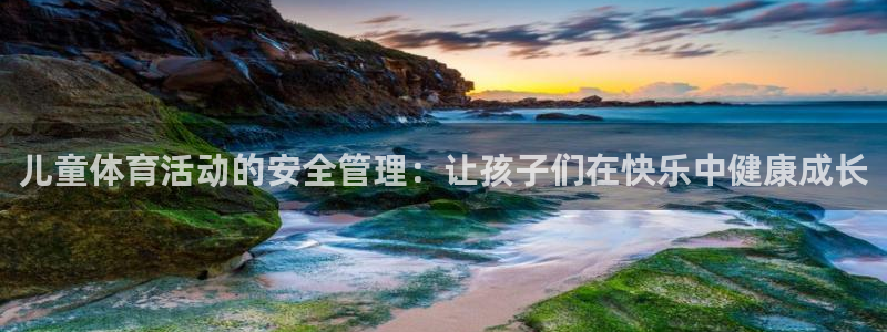 oety欧亿：儿童体育活动的安全管理：让孩子们在快乐中健康成长