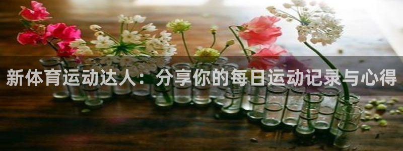 oety欧亿：新体育运动达人：分享你的每日运动记录与心得