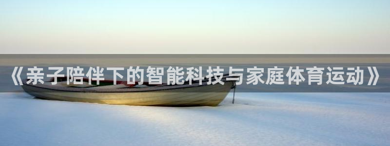 oety欧亿：《亲子陪伴下的智能科技与家庭体育运动》